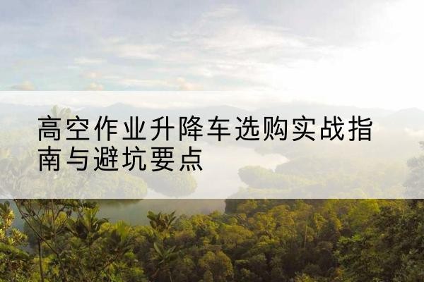 琅琊升降车怎么选-高空作业升降车选购实战指南与避坑要点