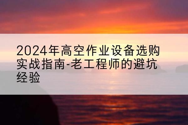 琅琊高空作业升降机厂家推荐-2024年高空作业设备选购实战指南-老工程师的避坑经验