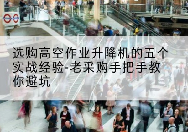 琅琊高空作业升降机厂家-选购高空作业升降机的五个实战经验-老采购手把手教你避坑
