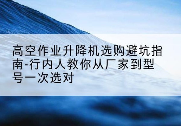 琅琊升降平台厂家-高空作业升降机选购避坑指南-行内人教你从厂家到型号一次选对