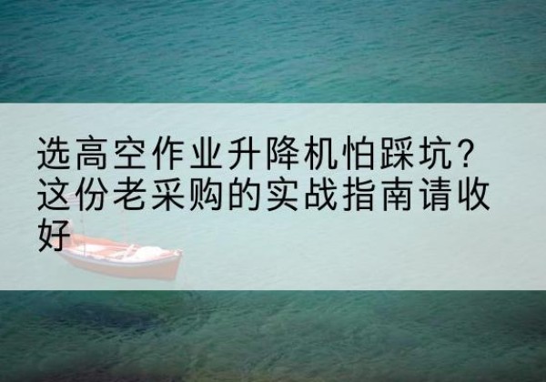 琅琊高空作业升降机厂家推荐-选高空作业升降机怕踩坑？这份老采购的实战指南请收好