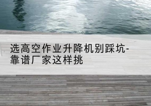 琅琊剪叉式升降机厂家-选高空作业升降机别踩坑-靠谱厂家这样挑