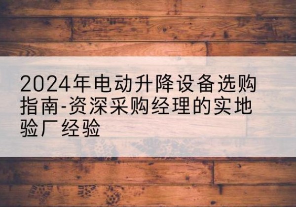 琅琊电动剪叉升降平台厂家-2024年电动升降设备选购指南-资深采购经理的实地验厂经验