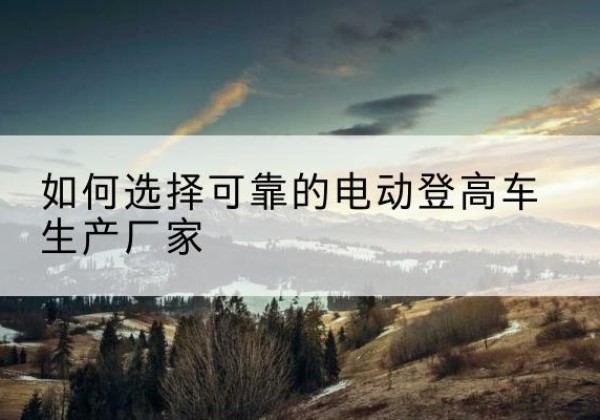 琅琊电动登高车厂家-如何选择可靠的电动登高车生产厂家