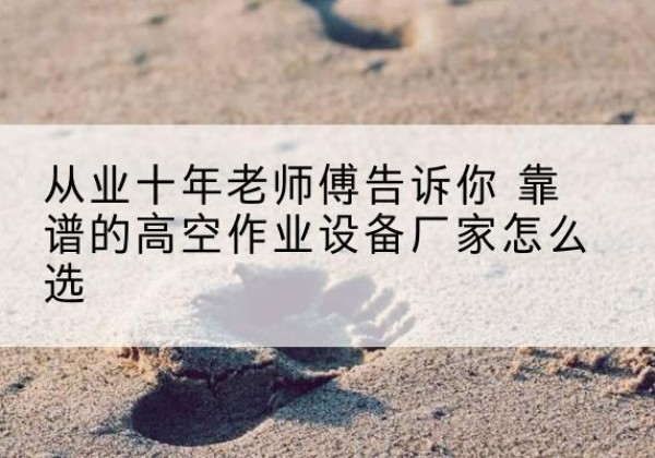 琅琊高空作业升降机厂家推荐-从业十年老师傅告诉你 靠谱的高空作业设备厂家怎么选