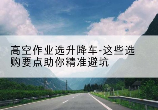 琅琊升降车厂家-高空作业选升降车-这些选购要点助你*避坑