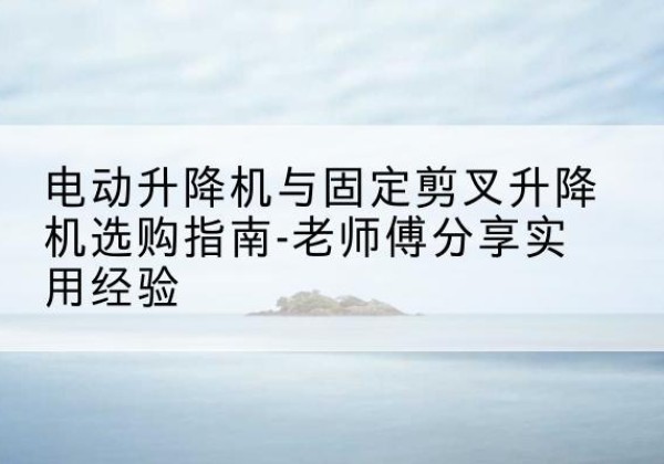 琅琊电动升降机怎么选-电动升降机与固定剪叉升降机选购指南-老师傅分享实用经验