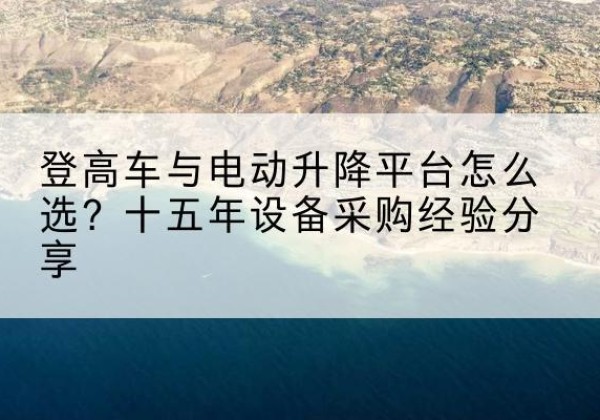 琅琊登高车厂家厂家-登高车与电动升降平台怎么选？十五年设备采购经验分享