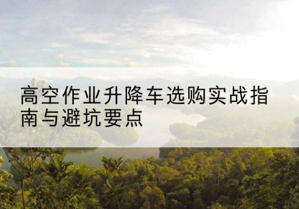 琅琊升降车怎么选-高空作业升降车选购实战指南与避坑要点