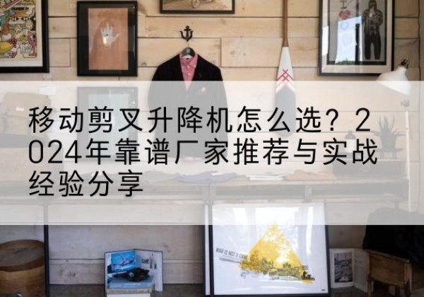 琅琊升降平台厂家推荐-移动剪叉升降机怎么选？2024年靠谱厂家推荐与实战经验分享