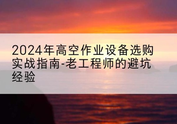 琅琊高空作业升降机厂家推荐-2024年高空作业设备选购实战指南-老工程师的避坑经验