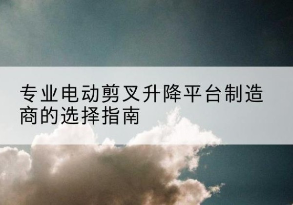 琅琊电动剪叉升降平台厂家-专业电动剪叉升降平台制造商的选择指南